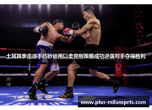 土耳其拳击选手巧妙运用以柔克刚策略成功逆袭对手夺得胜利