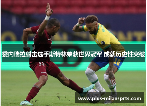 委内瑞拉射击选手斯特林荣获世界冠军 成就历史性突破
