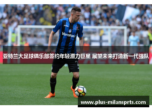亚特兰大足球俱乐部签约年轻潜力巨星 展望未来打造新一代强队