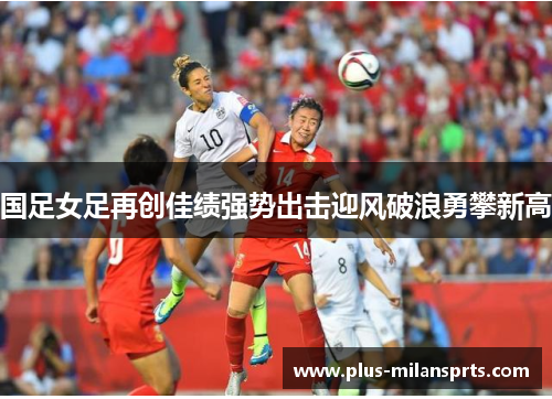 国足女足再创佳绩强势出击迎风破浪勇攀新高