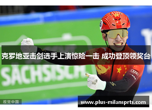 克罗地亚击剑选手上演惊险一击 成功登顶领奖台