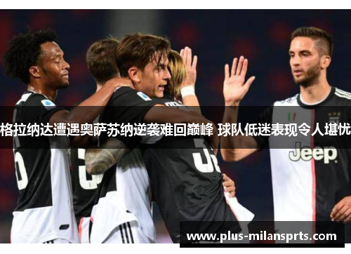 格拉纳达遭遇奥萨苏纳逆袭难回巅峰 球队低迷表现令人堪忧