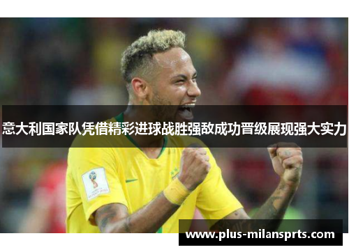 意大利国家队凭借精彩进球战胜强敌成功晋级展现强大实力