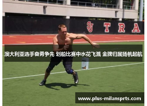 澳大利亚选手奋勇争先 划船比赛中水花飞溅 金牌归属扬帆起航