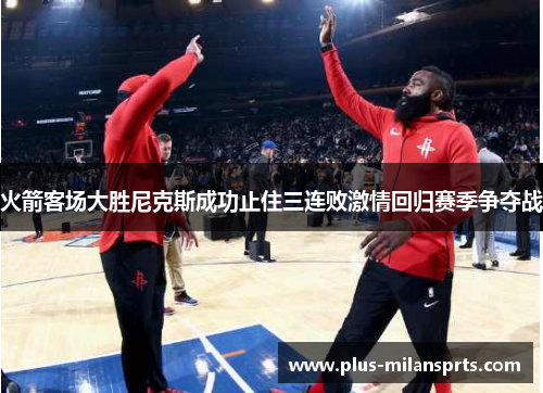 火箭客场大胜尼克斯成功止住三连败激情回归赛季争夺战