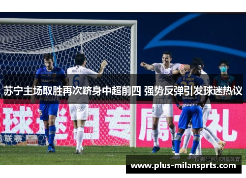 苏宁主场取胜再次跻身中超前四 强势反弹引发球迷热议
