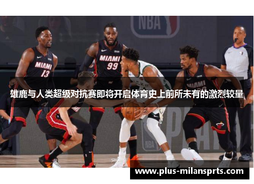 雄鹿与人类超级对抗赛即将开启体育史上前所未有的激烈较量