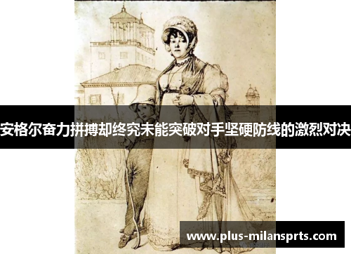 安格尔奋力拼搏却终究未能突破对手坚硬防线的激烈对决