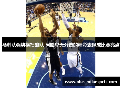 马刺队强势横扫狼队 阿哈卑天分普的精彩表现成比赛亮点