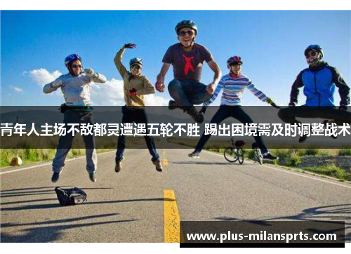 青年人主场不敌都灵遭遇五轮不胜 踢出困境需及时调整战术