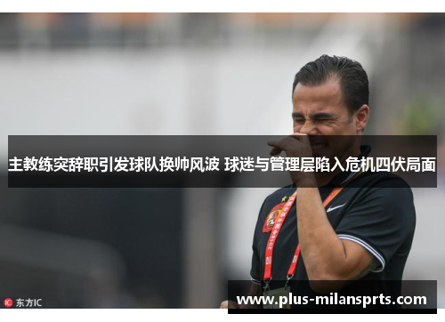 主教练突辞职引发球队换帅风波 球迷与管理层陷入危机四伏局面