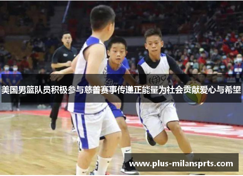 美国男篮队员积极参与慈善赛事传递正能量为社会贡献爱心与希望