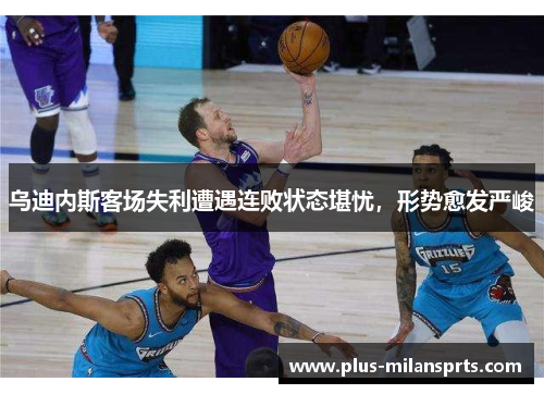 乌迪内斯客场失利遭遇连败状态堪忧，形势愈发严峻