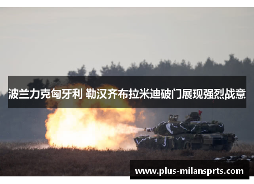 波兰力克匈牙利 勒汉齐布拉米迪破门展现强烈战意