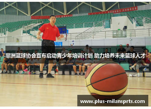 非洲篮球协会宣布启动青少年培训计划 助力培养未来篮球人才