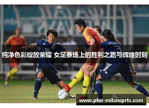 纯净色彩绽放荣耀 女足赛场上的胜利之路与辉煌时刻