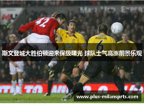 斯文登城大胜伯顿迎来保级曙光 球队士气高涨前景乐观