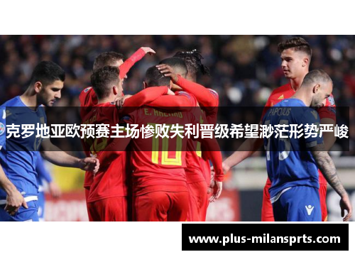 克罗地亚欧预赛主场惨败失利晋级希望渺茫形势严峻