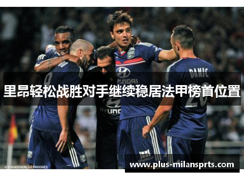 里昂轻松战胜对手继续稳居法甲榜首位置