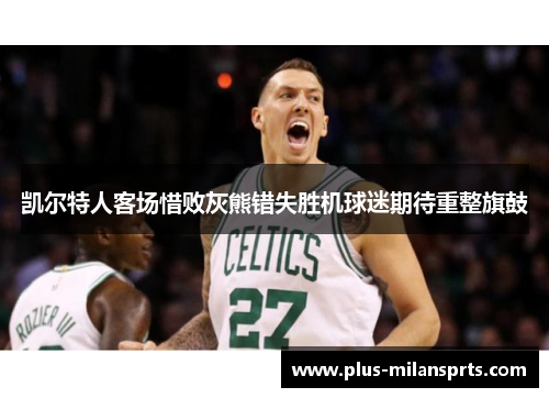 凯尔特人客场惜败灰熊错失胜机球迷期待重整旗鼓