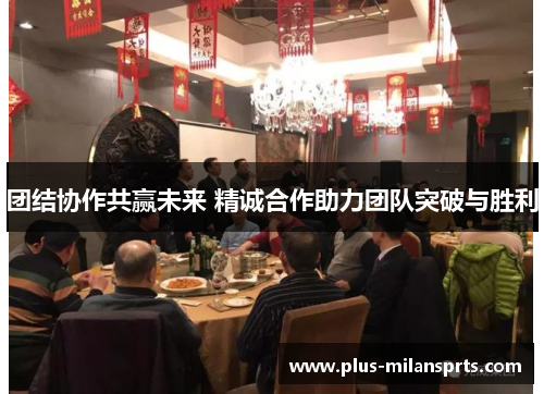 团结协作共赢未来 精诚合作助力团队突破与胜利