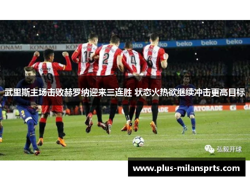 武里斯主场击败赫罗纳迎来三连胜 状态火热欲继续冲击更高目标